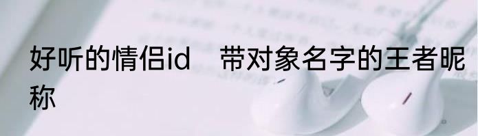 好听的情侣id　带对象名字的王者昵称