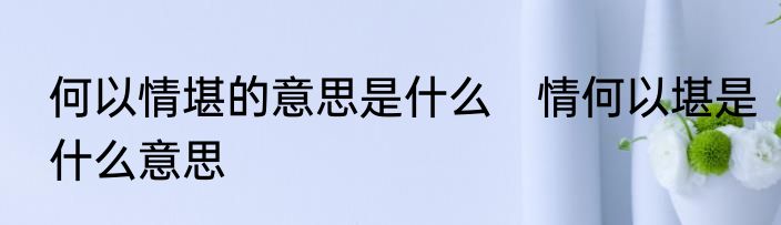 何以情堪的意思是什么　情何以堪是什么意思