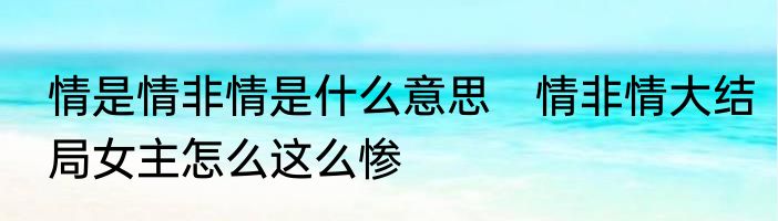 情是情非情是什么意思　情非情大结局女主怎么这么惨
