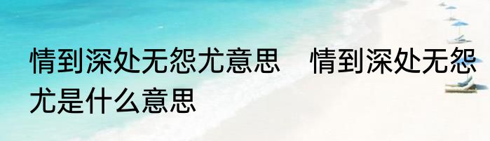 情到深处无怨尤意思　情到深处无怨尤是什么意思