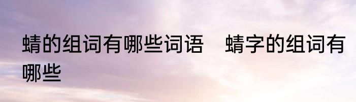 蜻的组词有哪些词语　蜻字的组词有哪些