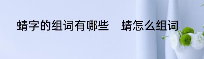 蜻字的组词有哪些　蜻怎么组词