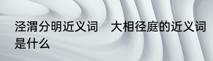 泾渭分明近义词　大相径庭的近义词是什么