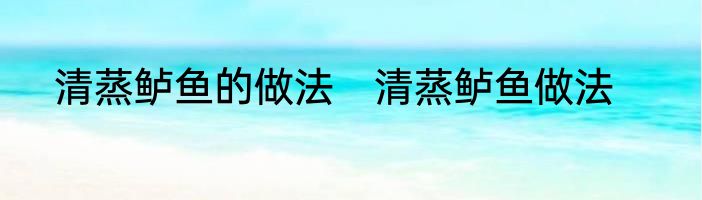 清蒸鲈鱼的做法　清蒸鲈鱼做法