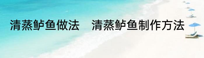 清蒸鲈鱼做法　清蒸鲈鱼制作方法