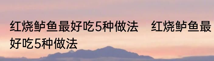 红烧鲈鱼最好吃5种做法　红烧鲈鱼最好吃5种做法