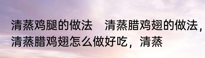 清蒸鸡腿的做法　清蒸腊鸡翅的做法，清蒸腊鸡翅怎么做好吃，清蒸