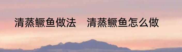 清蒸鳜鱼做法　清蒸鳜鱼怎么做