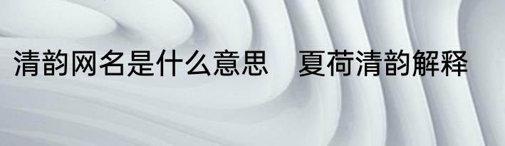 清韵网名是什么意思　夏荷清韵解释