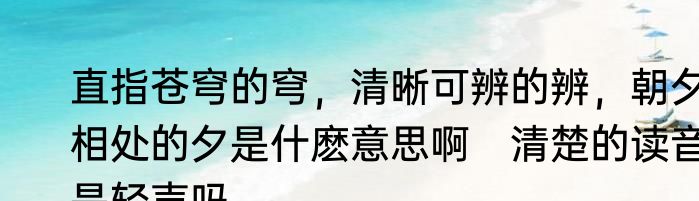 直指苍穹的穹，清晰可辨的辨，朝夕相处的夕是什麽意思啊　清楚的读音是轻声吗