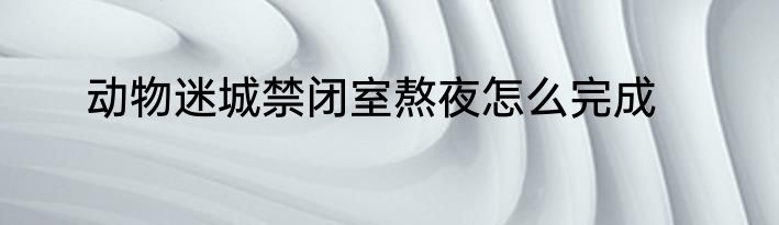动物迷城禁闭室熬夜怎么完成