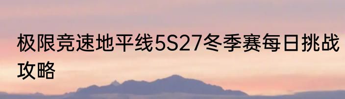 极限竞速地平线5S27冬季赛每日挑战攻略