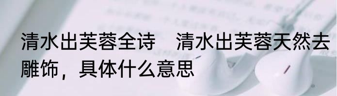 清水出芙蓉全诗　清水出芙蓉天然去雕饰，具体什么意思