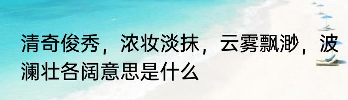 清奇俊秀，浓妆淡抹，云雾飘渺，波澜壮各阔意思是什么