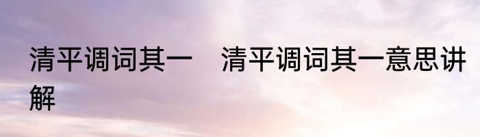 清平调词其一　清平调词其一意思讲解