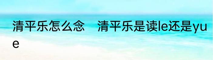 清平乐怎么念　清平乐是读le还是yue