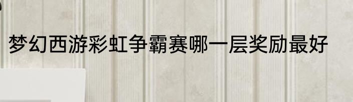 梦幻西游彩虹争霸赛哪一层奖励最好