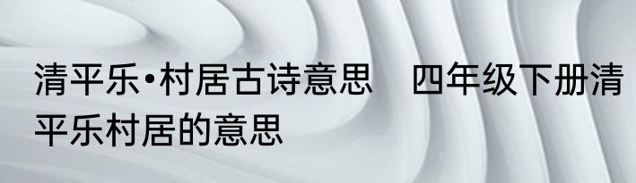 清平乐•村居古诗意思　四年级下册清平乐村居的意思