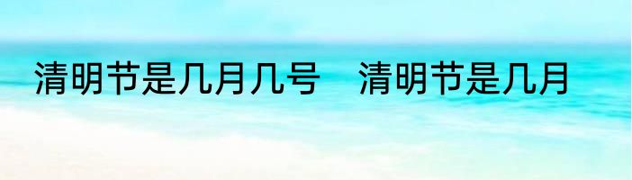 清明节是几月几号　清明节是几月