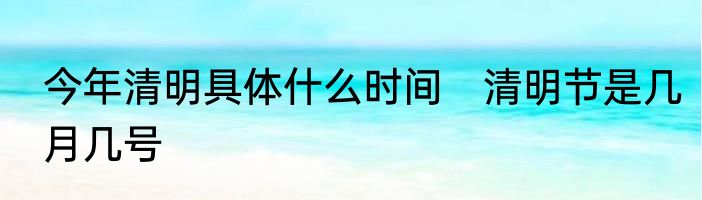 今年清明具体什么时间　清明节是几月几号