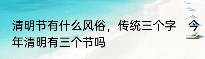 清明节有什么风俗，传统三个字　今年清明有三个节吗