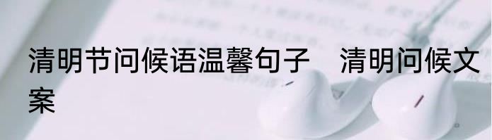 清明节问候语温馨句子　清明问候文案