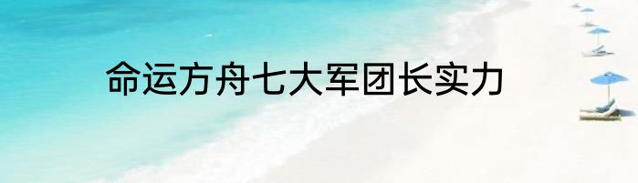 命运方舟七大军团长实力