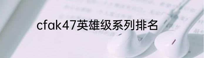 cfak47英雄级系列排名