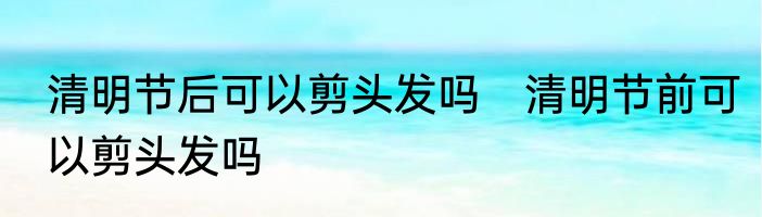 清明节后可以剪头发吗　清明节前可以剪头发吗