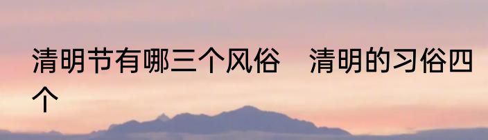 清明节有哪三个风俗　清明的习俗四个
