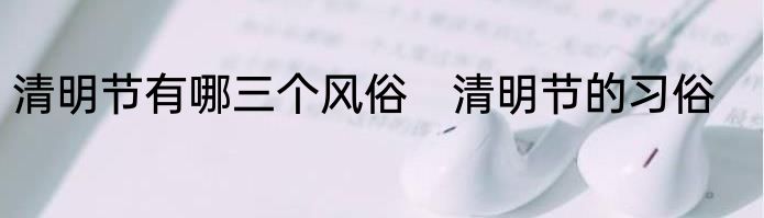 清明节有哪三个风俗　清明节的习俗