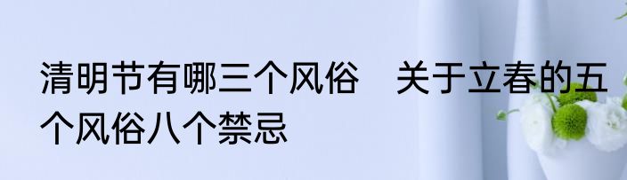 清明节有哪三个风俗　关于立春的五个风俗八个禁忌