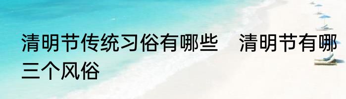 清明节传统习俗有哪些　清明节有哪三个风俗
