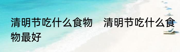 清明节吃什么食物　清明节吃什么食物最好