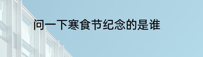问一下寒食节纪念的是谁