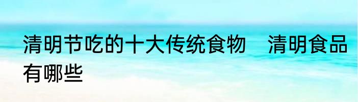 清明节吃的十大传统食物　清明食品有哪些