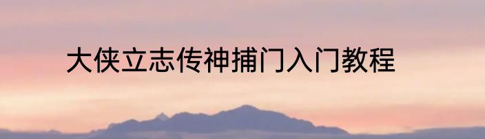 大侠立志传神捕门入门教程