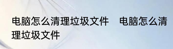 电脑怎么清理垃圾文件　电脑怎么清理垃圾文件