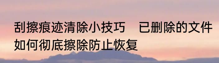 刮擦痕迹清除小技巧　已删除的文件如何彻底擦除防止恢复