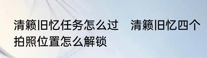 清籁旧忆任务怎么过　清籁旧忆四个拍照位置怎么解锁