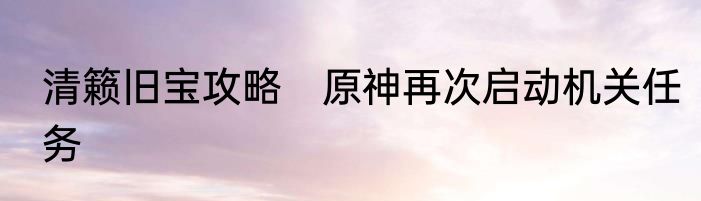 清籁旧宝攻略　原神再次启动机关任务
