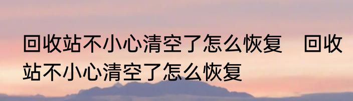 回收站不小心清空了怎么恢复　回收站不小心清空了怎么恢复