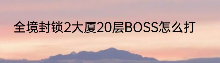 全境封锁2大厦20层BOSS怎么打