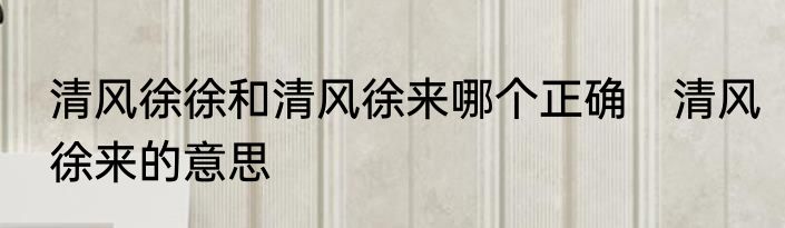清风徐徐和清风徐来哪个正确　清风徐来的意思