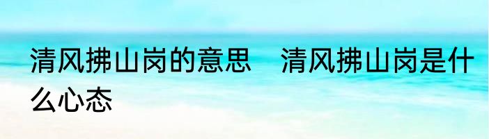 清风拂山岗的意思　清风拂山岗是什么心态