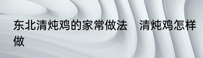 东北清炖鸡的家常做法　清炖鸡怎样做