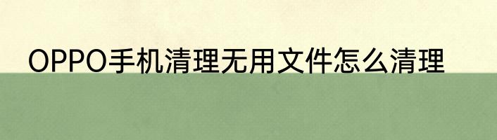 OPPO手机清理无用文件怎么清理