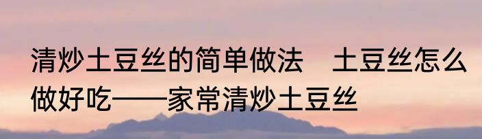 清炒土豆丝的简单做法　土豆丝怎么做好吃——家常清炒土豆丝