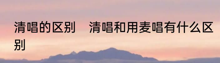 清唱的区别　清唱和用麦唱有什么区别