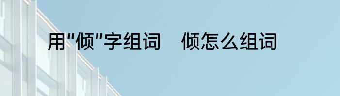 用“倾”字组词　倾怎么组词